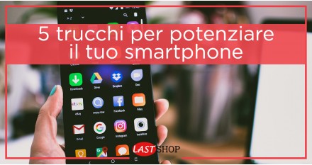 5 Trucchi per potenziare il tuo smartphone